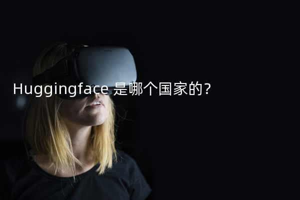 Huggingface：美国领先的自然语言处理开源库，推动全球AI技术发展