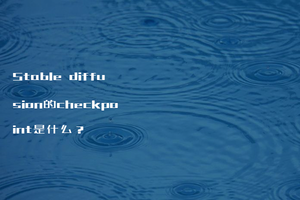 Stable Diffusion Checkpoint：稳定扩散过程的关键检查点