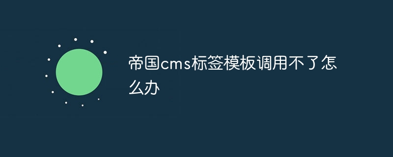 帝国CMS标签模板无法调用解决方案：快速修复指南