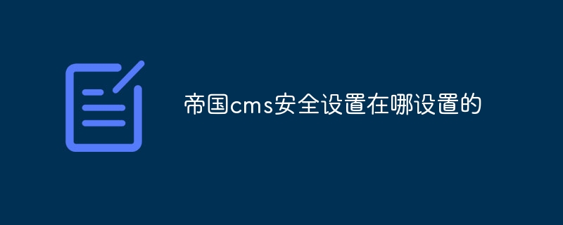 帝国CMS安全设置指南：如何保护你的网站免受黑客攻击